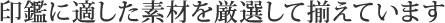 印鑑に適した素材を厳選して揃えています