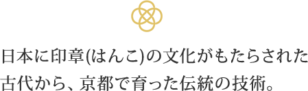 日本に印章(はんこ)の文化がもたらされた古代から、京都で育った伝統の技術。