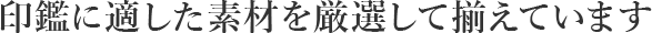 印鑑に適した素材を厳選して揃えています