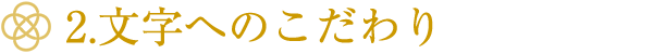 2.文字へのこだわり