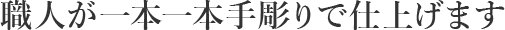 職人が一本一本手仕上げで仕上げます