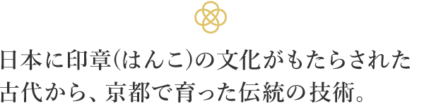 日本に印章(はんこ)の文化がもたらされた古代から、京都で育った伝統の技術。