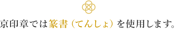 京印章では篆書（てんしょ）を使用します。