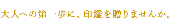 大人への第一歩に、印鑑を贈りませんか。