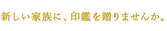 新しい家族に、印鑑を贈りませんか。