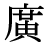 「広」の旧字体・異体字・外字